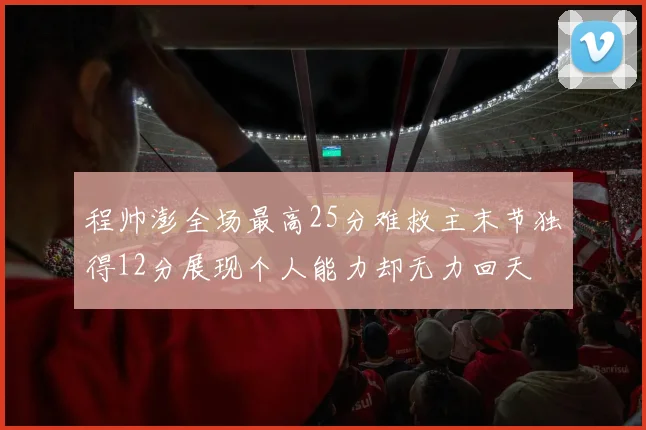 程帅澎全场最高25分难救主末节独得12分展现个人能力却无力回天