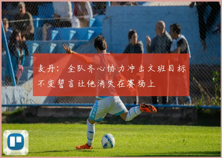 麦丹：全队齐心协力冲击文班目标不变誓言让他消失在赛场上