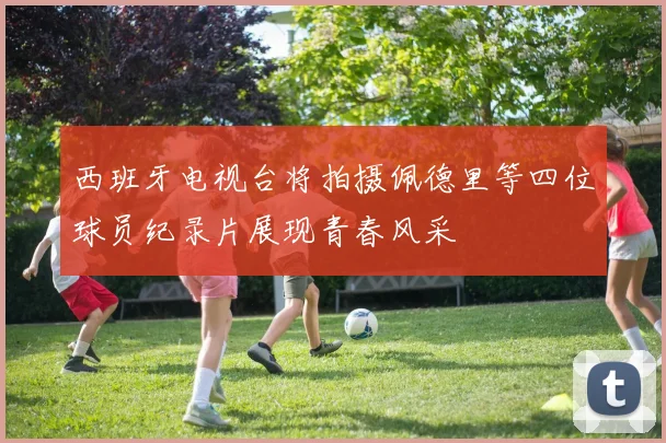 西班牙电视台将拍摄佩德里等四位球员纪录片展现青春风采