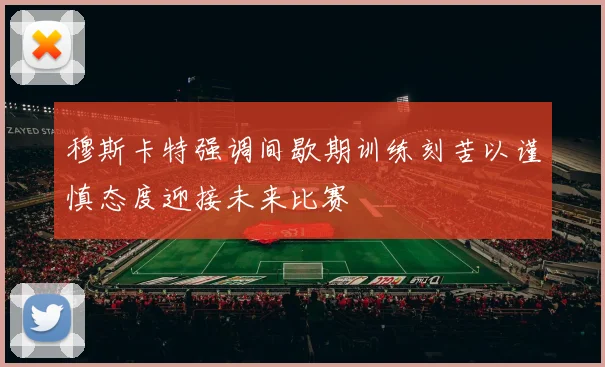 穆斯卡特强调间歇期训练刻苦以谨慎态度迎接未来比赛