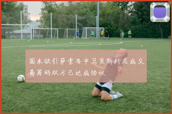 国米欲引萨索洛中卫莫斯科尼成交易筹码双方已达成协议