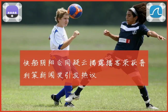 快船阴阳合同疑云揭露播客荣获普利策新闻奖引发热议