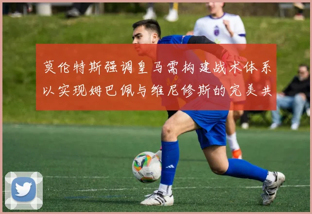 莫伦特斯强调皇马需构建战术体系以实现姆巴佩与维尼修斯的完美共存