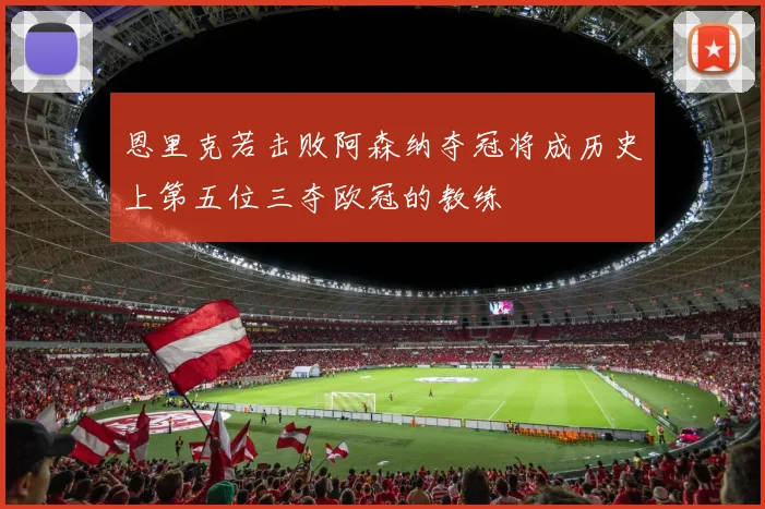 恩里克若击败阿森纳夺冠将成历史上第五位三夺欧冠的教练