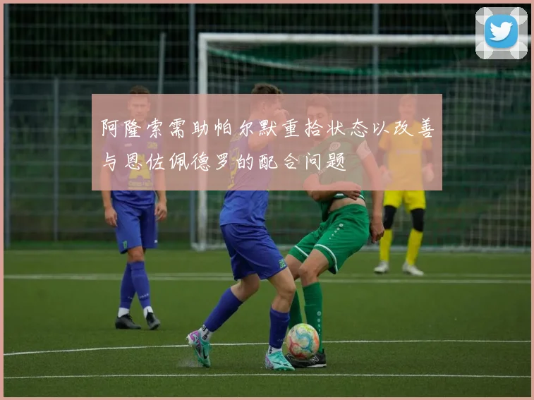 阿隆索需助帕尔默重拾状态以改善与恩佐佩德罗的配合问题