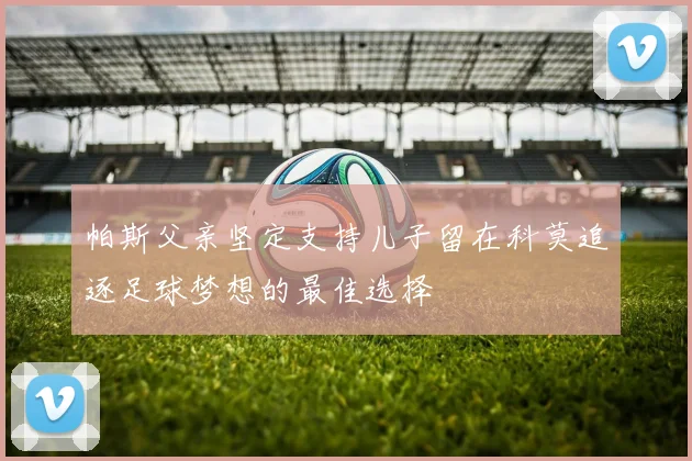 帕斯父亲坚定支持儿子留在科莫追逐足球梦想的最佳选择