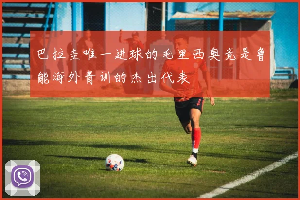 巴拉圭唯一进球的毛里西奥竟是鲁能海外青训的杰出代表