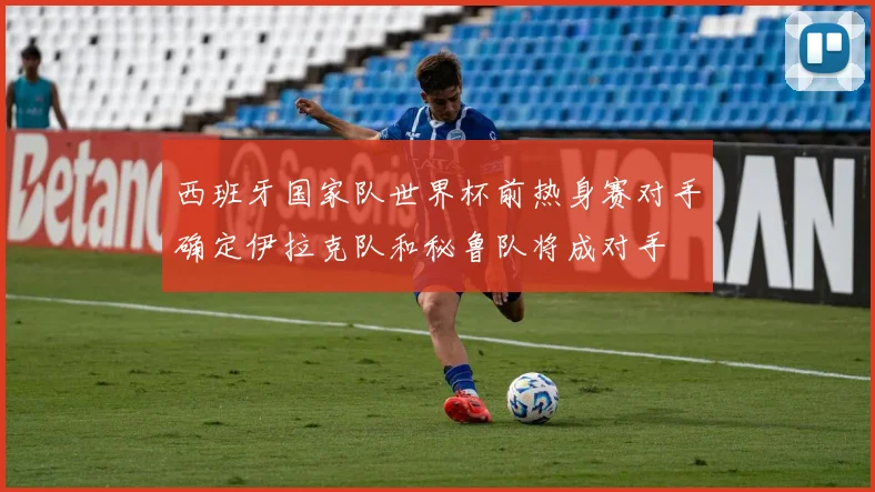 西班牙国家队世界杯前热身赛对手确定伊拉克队和秘鲁队将成对手