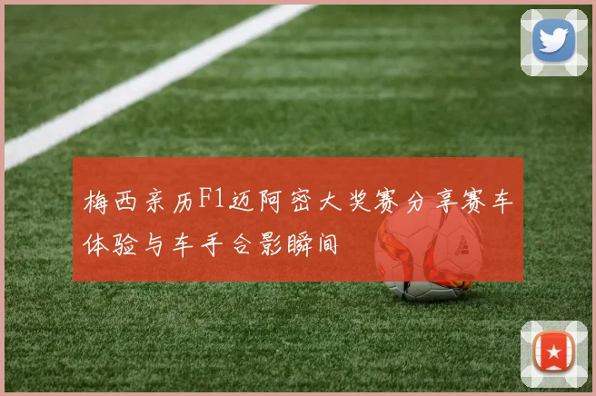 梅西亲历F1迈阿密大奖赛分享赛车体验与车手合影瞬间